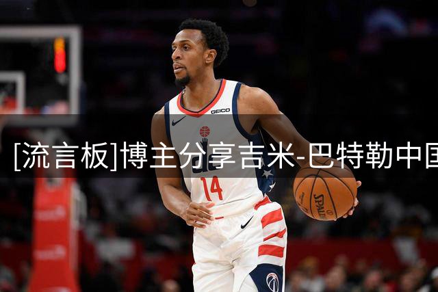 [流言板]博主分享吉米-巴特勒中国行片段：巴特勒中国行化身瓦学弟